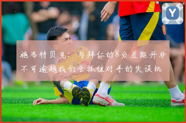 施洛特贝克：与拜仁的8分差距并非不可逾越我们会抓住对手的失误机会
