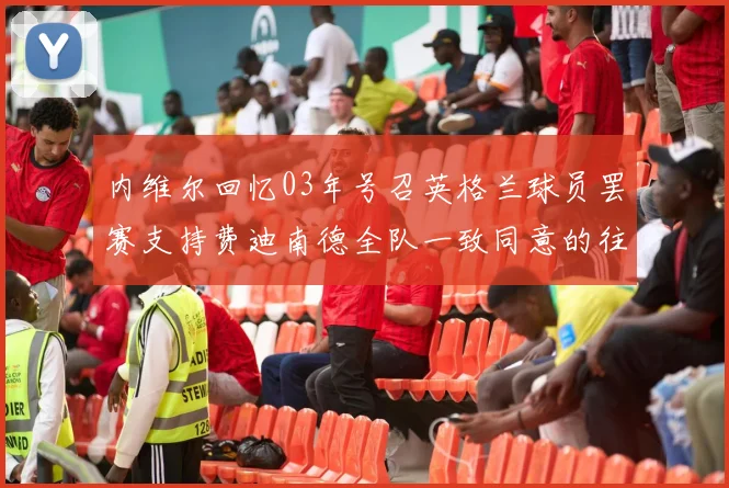 内维尔回忆03年号召英格兰球员罢赛支持费迪南德全队一致同意的往事