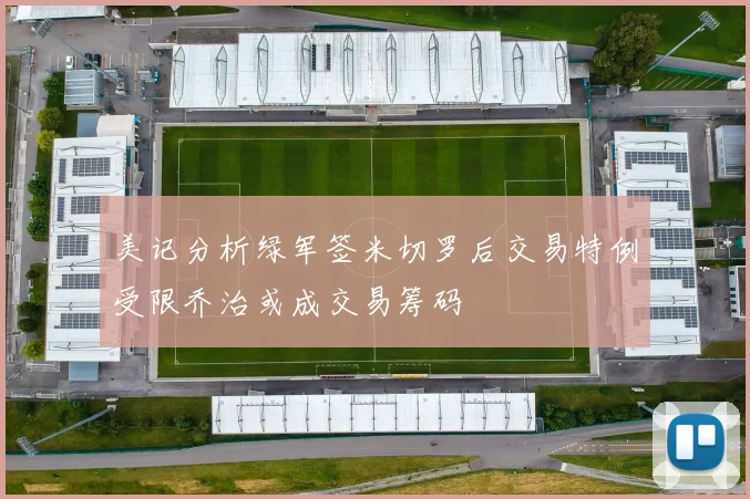 美记分析绿军签米切罗后交易特例受限乔治或成交易筹码