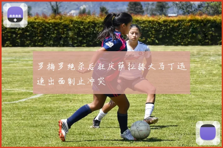 罗梅罗绝杀后狂庆萨拉赫大马丁迅速出面制止冲突