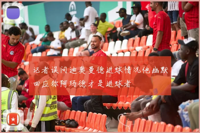 记者误问迪奥曼德进球情况他幽默回应称阿玛德才是进球者