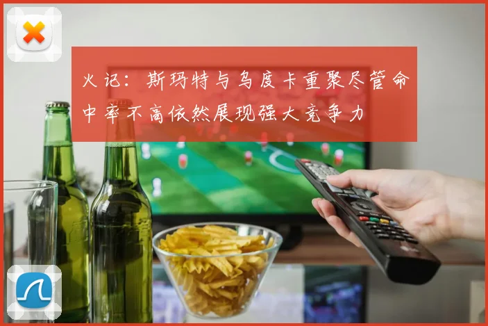 火记：斯玛特与乌度卡重聚尽管命中率不高依然展现强大竞争力