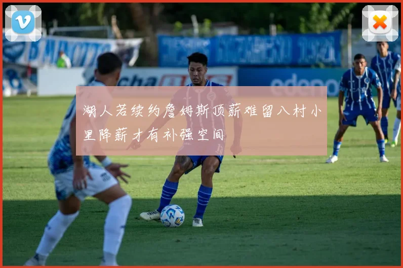 湖人若续约詹姆斯顶薪难留八村小里降薪才有补强空间