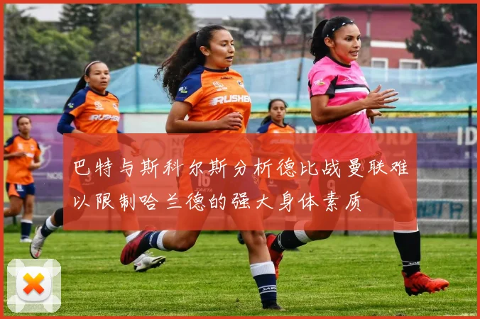 巴特与斯科尔斯分析德比战曼联难以限制哈兰德的强大身体素质