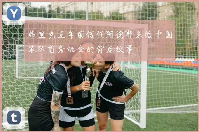 弗里克五年前信任阿德耶米给予国家队首秀机会的背后故事
