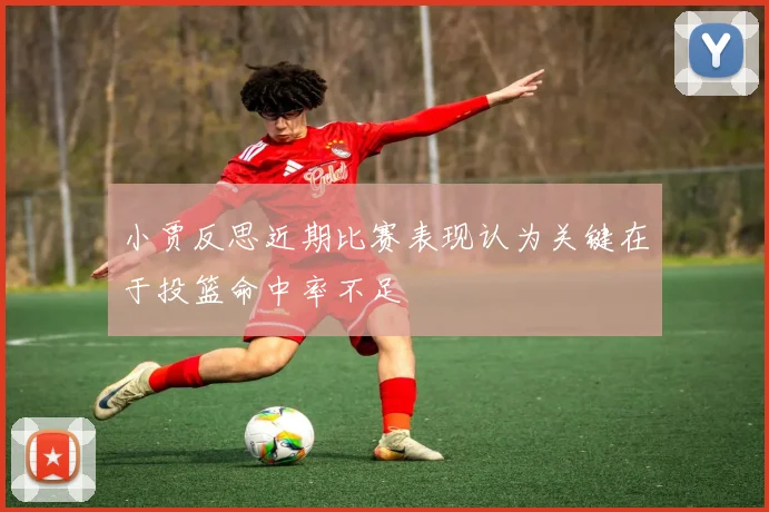 小贾反思近期比赛表现认为关键在于投篮命中率不足