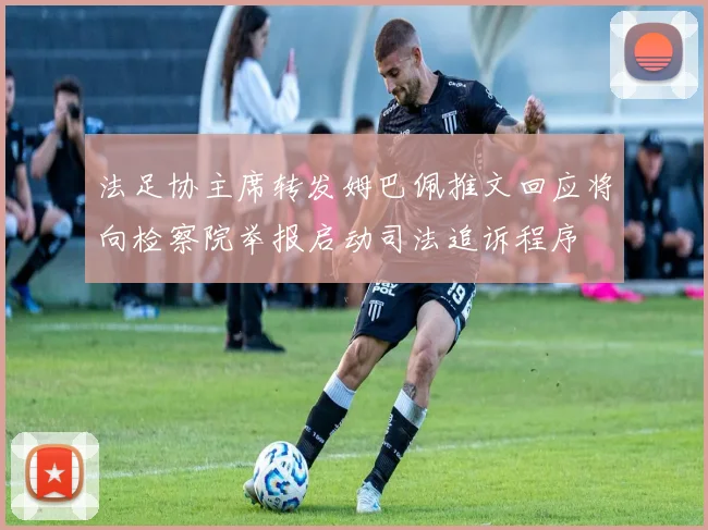 法足协主席转发姆巴佩推文回应将向检察院举报启动司法追诉程序