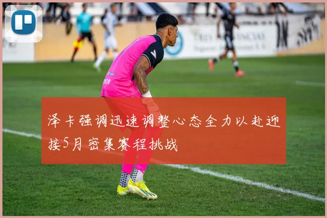 泽卡强调迅速调整心态全力以赴迎接5月密集赛程挑战