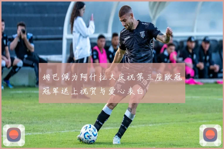 姆巴佩为阿什拉夫庆祝第三座欧冠冠军送上祝贺与爱心表白
