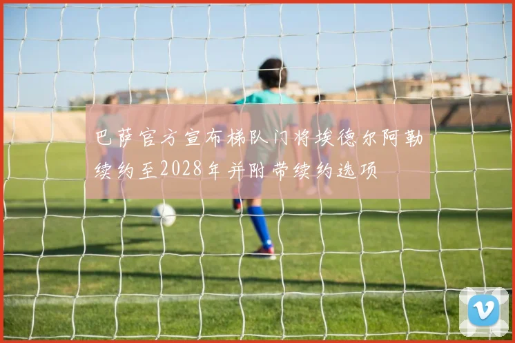 巴萨官方宣布梯队门将埃德尔阿勒续约至2028年并附带续约选项