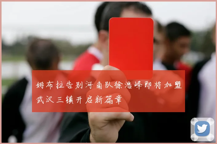 姆布拉告别河南队徐浩峰即将加盟武汉三镇开启新篇章