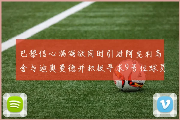巴黎信心满满欲同时引进阿克利乌舍与迪奥曼德并积极寻求9号位球员