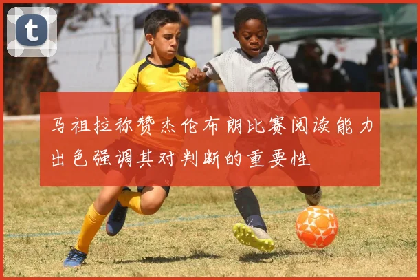马祖拉称赞杰伦布朗比赛阅读能力出色强调其对判断的重要性