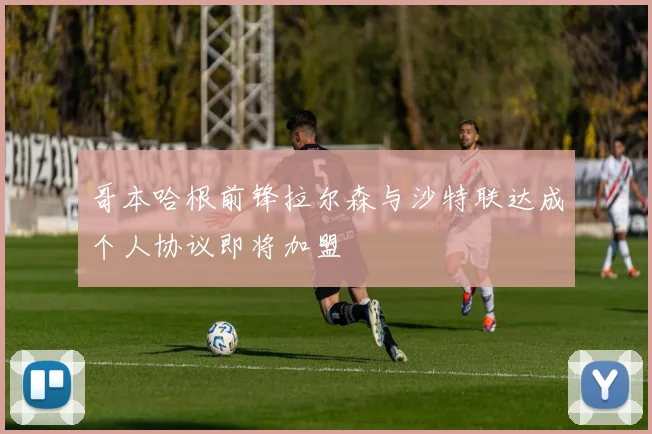 哥本哈根前锋拉尔森与沙特联达成个人协议即将加盟