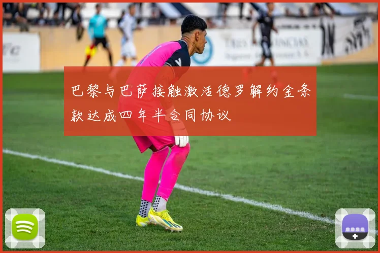 巴黎与巴萨接触激活德罗解约金条款达成四年半合同协议