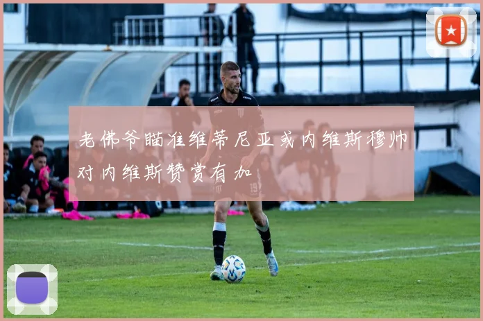 老佛爷瞄准维蒂尼亚或内维斯穆帅对内维斯赞赏有加