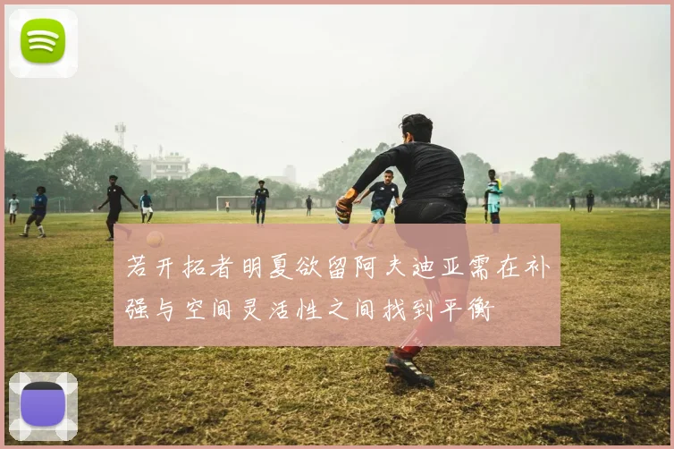 若开拓者明夏欲留阿夫迪亚需在补强与空间灵活性之间找到平衡