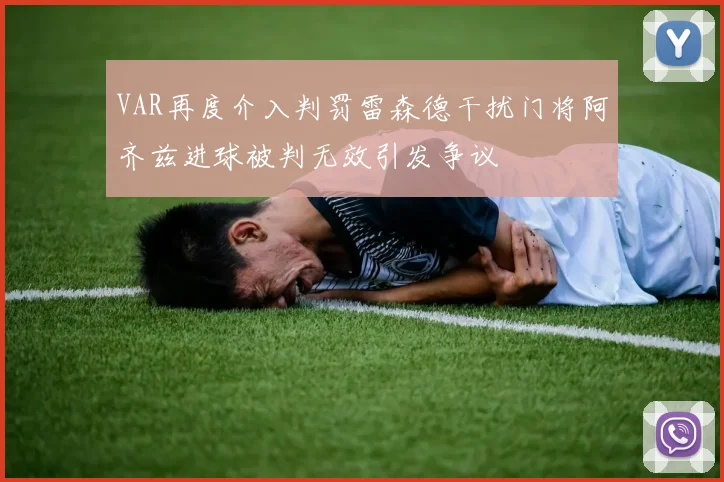 VAR再度介入判罚雷森德干扰门将阿齐兹进球被判无效引发争议