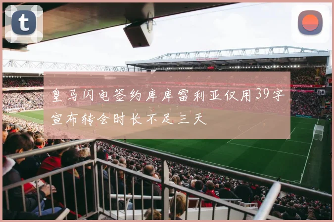 皇马闪电签约库库雷利亚仅用39字宣布转会时长不足三天