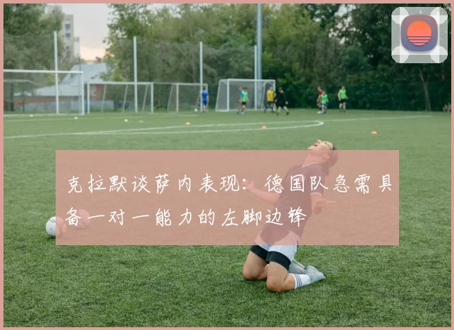 克拉默谈萨内表现：德国队急需具备一对一能力的左脚边锋
