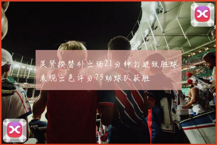 吴贤揆替补出场21分钟打进致胜球表现出色评分75助球队获胜