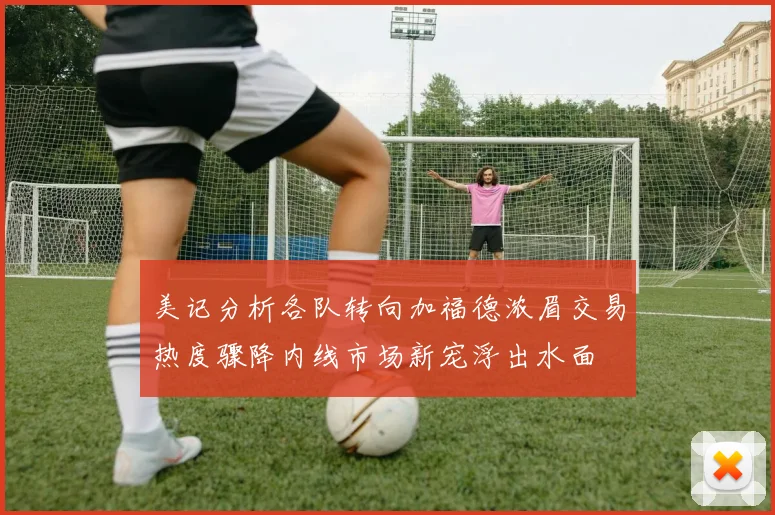 美记分析各队转向加福德浓眉交易热度骤降内线市场新宠浮出水面
