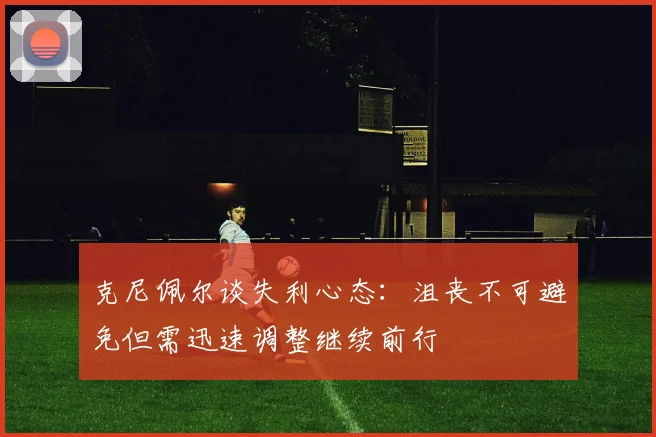 克尼佩尔谈失利心态：沮丧不可避免但需迅速调整继续前行