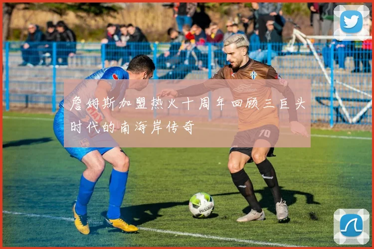 詹姆斯加盟热火十周年回顾三巨头时代的南海岸传奇