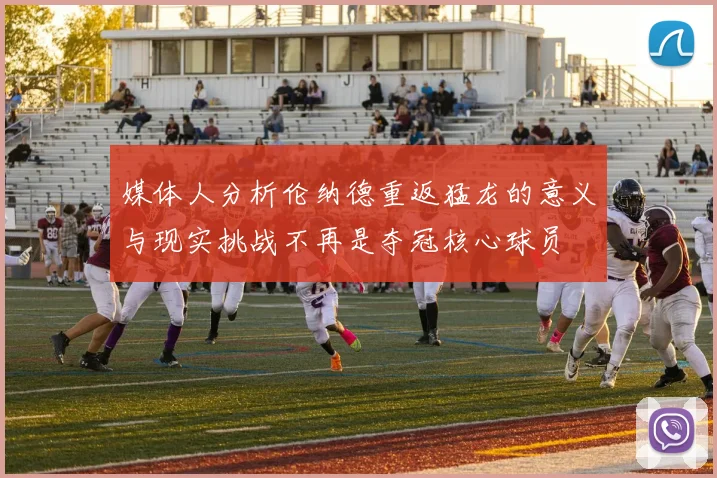 媒体人分析伦纳德重返猛龙的意义与现实挑战不再是夺冠核心球员