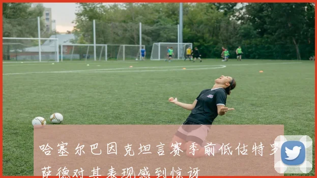 哈塞尔巴因克坦言赛季前低估特罗萨德对其表现感到惊讶