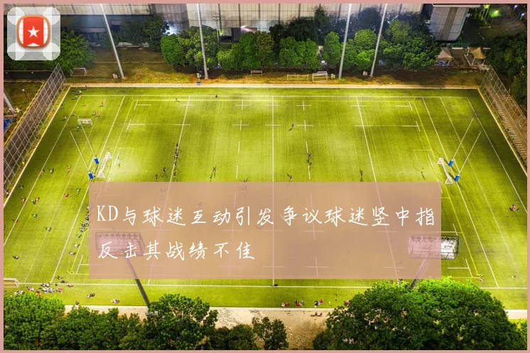 KD与球迷互动引发争议球迷竖中指反击其战绩不佳
