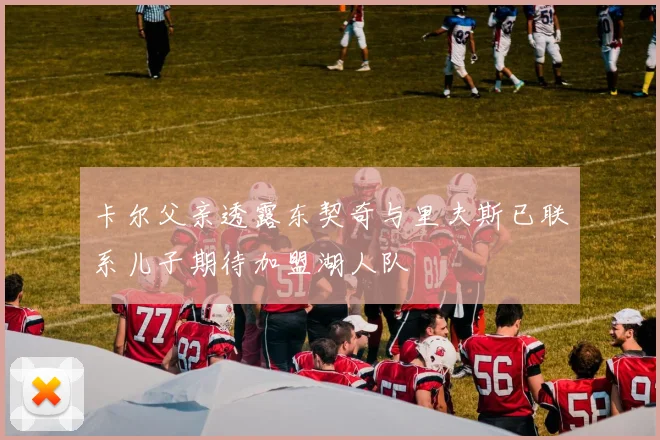 卡尔父亲透露东契奇与里夫斯已联系儿子期待加盟湖人队