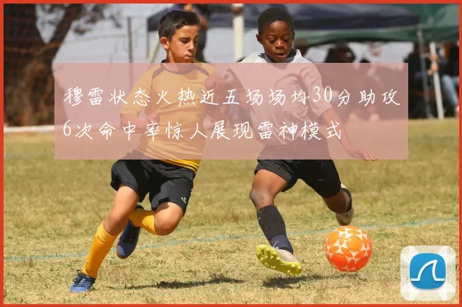 穆雷状态火热近五场场均30分助攻6次命中率惊人展现雷神模式